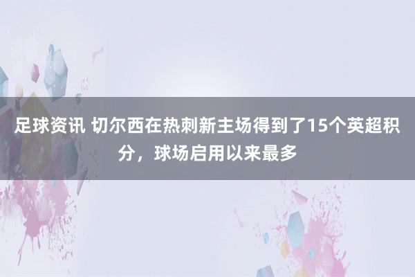 足球资讯 切尔西在热刺新主场得到了15个英超积分，球场启用以来最多