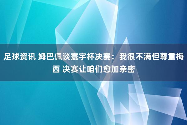 足球资讯 姆巴佩谈寰宇杯决赛：我很不满但尊重梅西 决赛让咱们愈加亲密