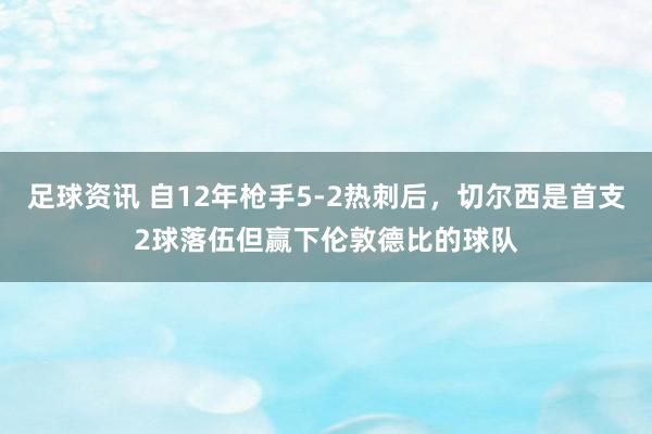 足球资讯 自12年枪手5-2热刺后，切尔西是首支2球落伍但赢下伦敦德比的球队