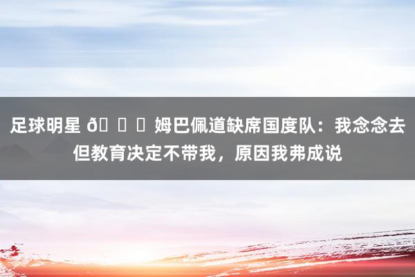 足球明星 👀姆巴佩道缺席国度队：我念念去但教育决定不带我，原因我弗成说