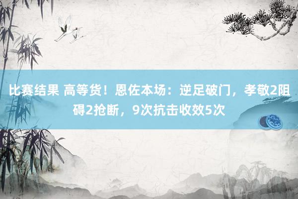 比赛结果 高等货！恩佐本场：逆足破门，孝敬2阻碍2抢断，9次抗击收效5次