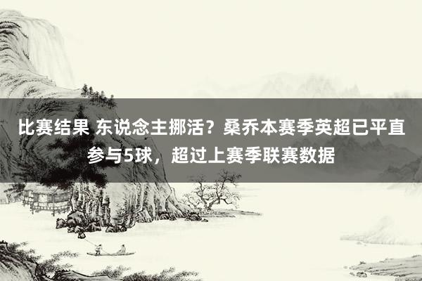 比赛结果 东说念主挪活？桑乔本赛季英超已平直参与5球，超过上赛季联赛数据