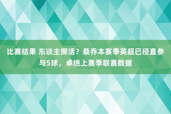 比赛结果 东谈主挪活？桑乔本赛季英超已径直参与5球，卓绝上赛季联赛数据