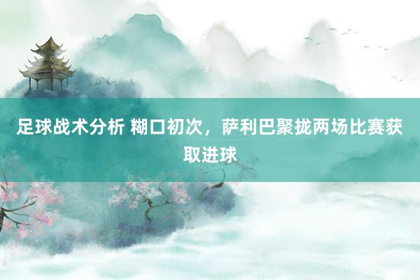 足球战术分析 糊口初次，萨利巴聚拢两场比赛获取进球