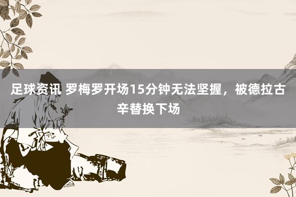 足球资讯 罗梅罗开场15分钟无法坚握，被德拉古辛替换下场