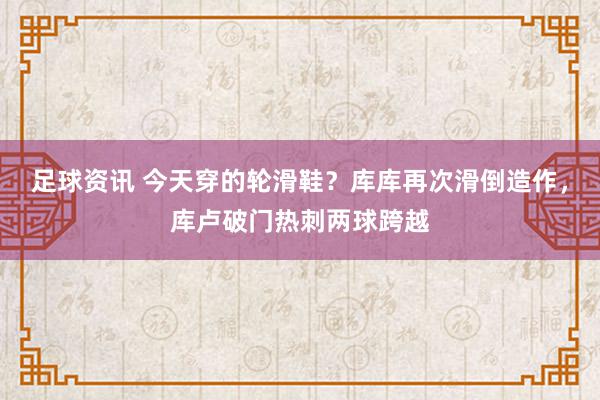 足球资讯 今天穿的轮滑鞋？库库再次滑倒造作，库卢破门热刺两球跨越