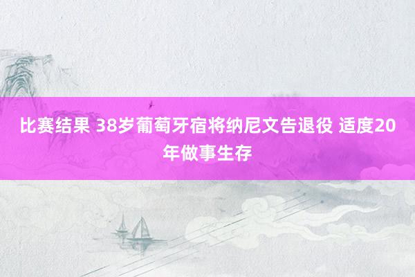 比赛结果 38岁葡萄牙宿将纳尼文告退役 适度20年做事生存