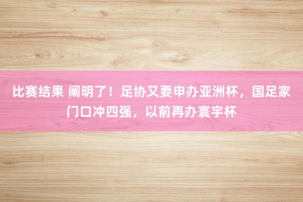 比赛结果 阐明了！足协又要申办亚洲杯，国足家门口冲四强，以前再办寰宇杯