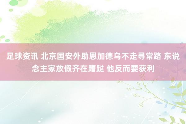 足球资讯 北京国安外助恩加德乌不走寻常路 东说念主家放假齐在蹧跶 他反而要获利