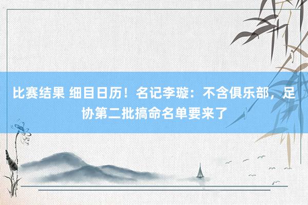 比赛结果 细目日历！名记李璇：不含俱乐部，足协第二批搞命名单要来了