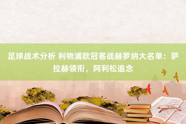 足球战术分析 利物浦欧冠客战赫罗纳大名单：萨拉赫领衔，阿利松追念