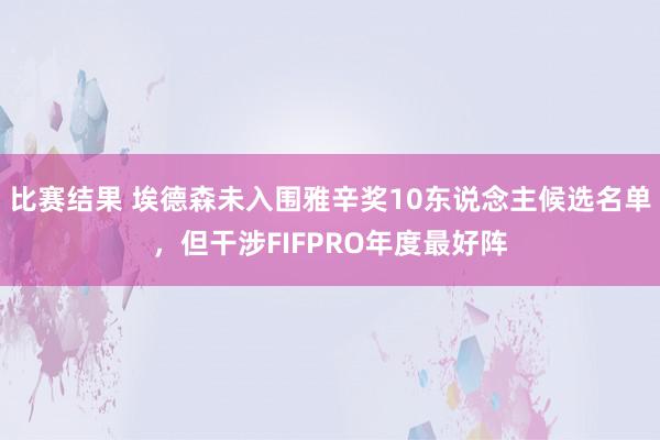 比赛结果 埃德森未入围雅辛奖10东说念主候选名单，但干涉FIFPRO年度最好阵